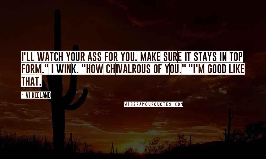 Vi Keeland Quotes: I'll watch your ass for you. Make sure it stays in top form." I wink. "How chivalrous of you." "I'm good like that.