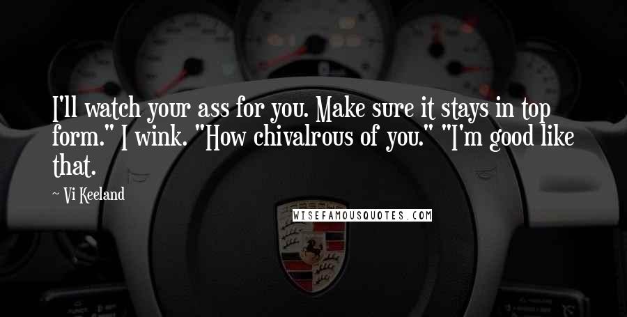 Vi Keeland Quotes: I'll watch your ass for you. Make sure it stays in top form." I wink. "How chivalrous of you." "I'm good like that.