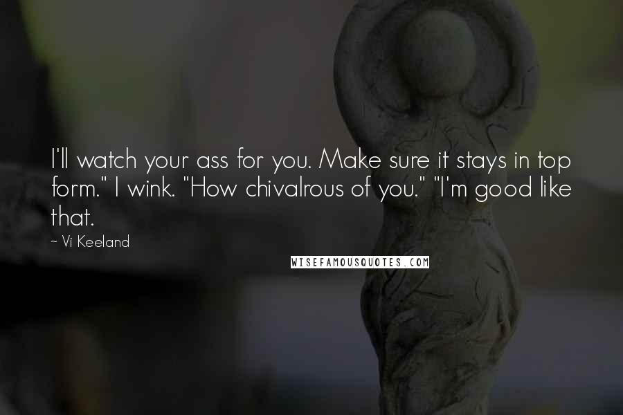 Vi Keeland Quotes: I'll watch your ass for you. Make sure it stays in top form." I wink. "How chivalrous of you." "I'm good like that.