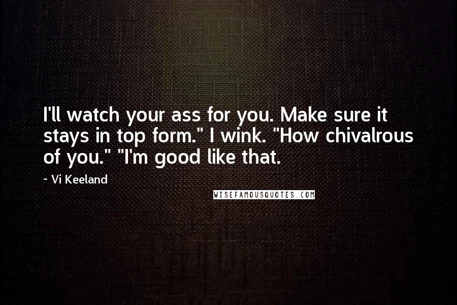 Vi Keeland Quotes: I'll watch your ass for you. Make sure it stays in top form." I wink. "How chivalrous of you." "I'm good like that.