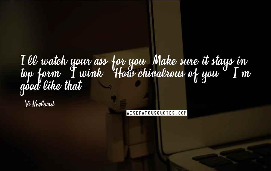Vi Keeland Quotes: I'll watch your ass for you. Make sure it stays in top form." I wink. "How chivalrous of you." "I'm good like that.