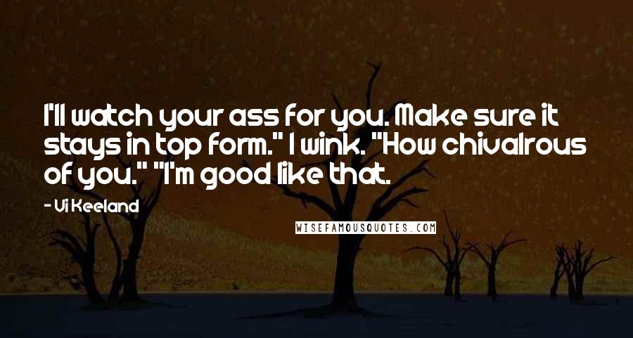 Vi Keeland Quotes: I'll watch your ass for you. Make sure it stays in top form." I wink. "How chivalrous of you." "I'm good like that.