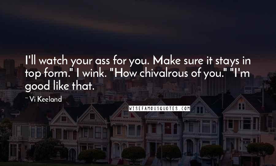 Vi Keeland Quotes: I'll watch your ass for you. Make sure it stays in top form." I wink. "How chivalrous of you." "I'm good like that.