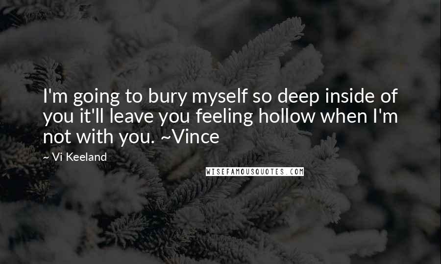 Vi Keeland Quotes: I'm going to bury myself so deep inside of you it'll leave you feeling hollow when I'm not with you. ~Vince