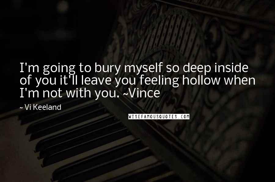 Vi Keeland Quotes: I'm going to bury myself so deep inside of you it'll leave you feeling hollow when I'm not with you. ~Vince