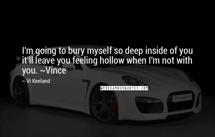 Vi Keeland Quotes: I'm going to bury myself so deep inside of you it'll leave you feeling hollow when I'm not with you. ~Vince
