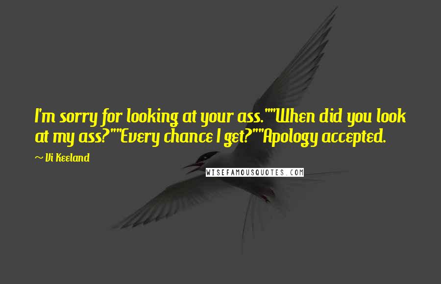 Vi Keeland Quotes: I'm sorry for looking at your ass.""When did you look at my ass?""Every chance I get?""Apology accepted.