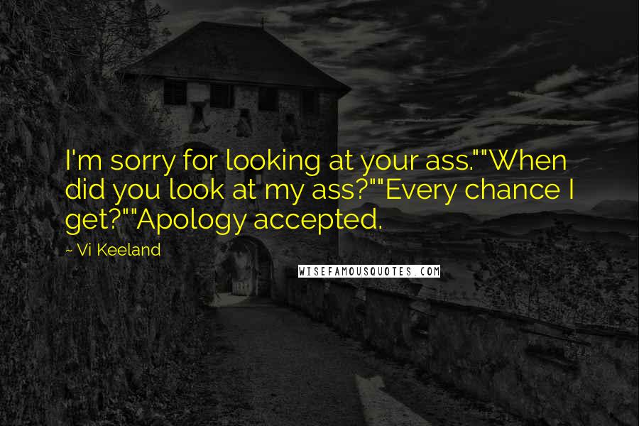 Vi Keeland Quotes: I'm sorry for looking at your ass.""When did you look at my ass?""Every chance I get?""Apology accepted.