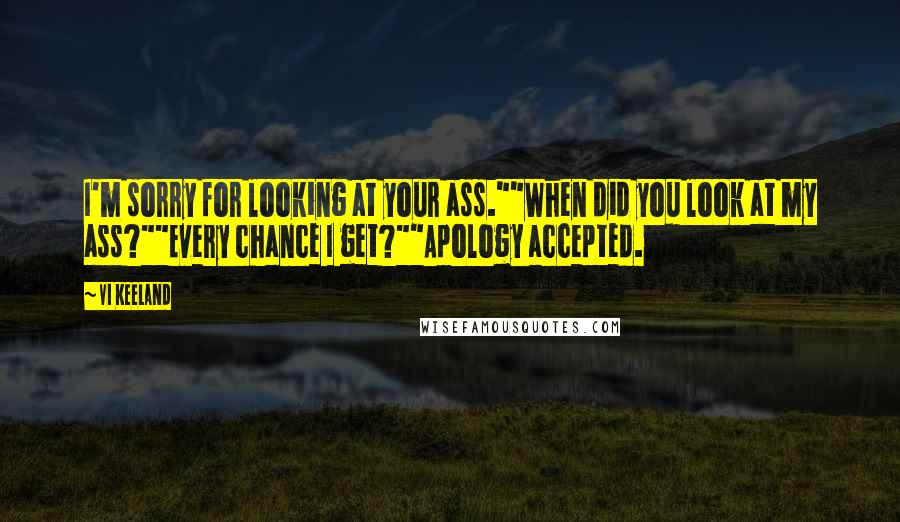 Vi Keeland Quotes: I'm sorry for looking at your ass.""When did you look at my ass?""Every chance I get?""Apology accepted.