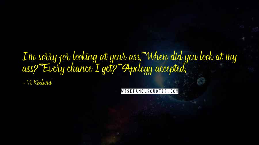 Vi Keeland Quotes: I'm sorry for looking at your ass.""When did you look at my ass?""Every chance I get?""Apology accepted.