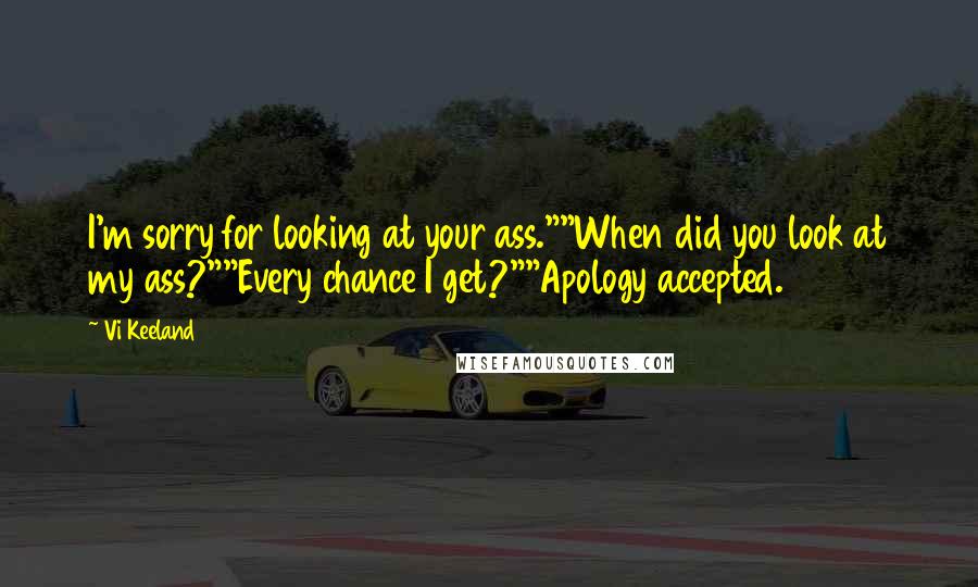 Vi Keeland Quotes: I'm sorry for looking at your ass.""When did you look at my ass?""Every chance I get?""Apology accepted.