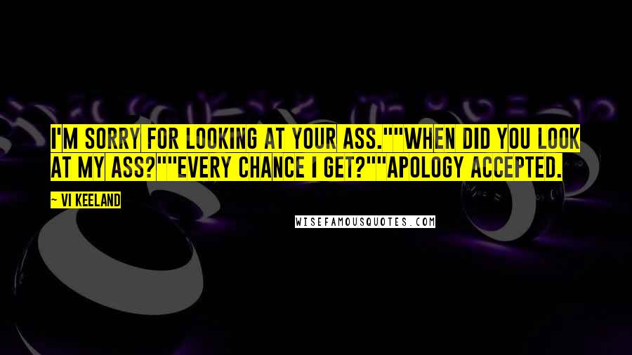 Vi Keeland Quotes: I'm sorry for looking at your ass.""When did you look at my ass?""Every chance I get?""Apology accepted.