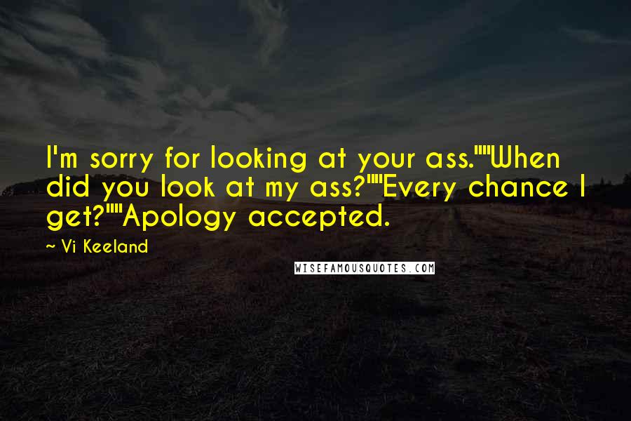 Vi Keeland Quotes: I'm sorry for looking at your ass.""When did you look at my ass?""Every chance I get?""Apology accepted.