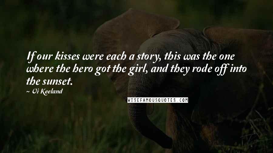 Vi Keeland Quotes: If our kisses were each a story, this was the one where the hero got the girl, and they rode off into the sunset.