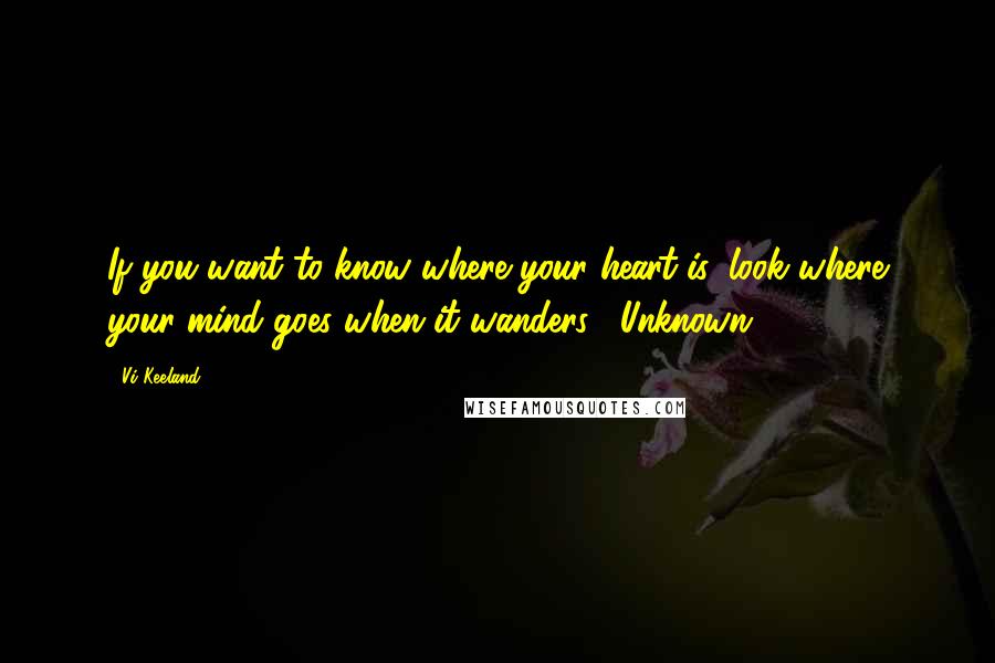 Vi Keeland Quotes: If you want to know where your heart is, look where your mind goes when it wanders. -Unknown