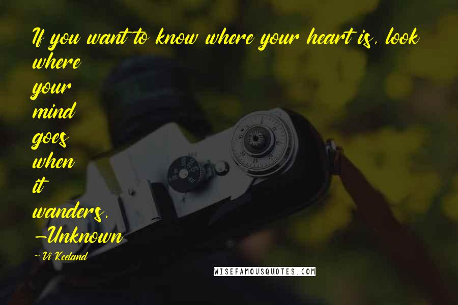 Vi Keeland Quotes: If you want to know where your heart is, look where your mind goes when it wanders. -Unknown