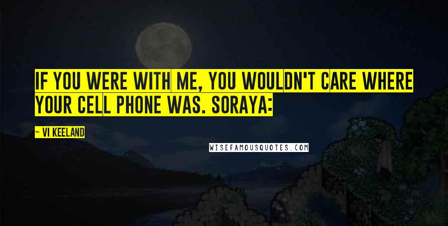 Vi Keeland Quotes: If you were with me, you wouldn't care where your cell phone was. Soraya: