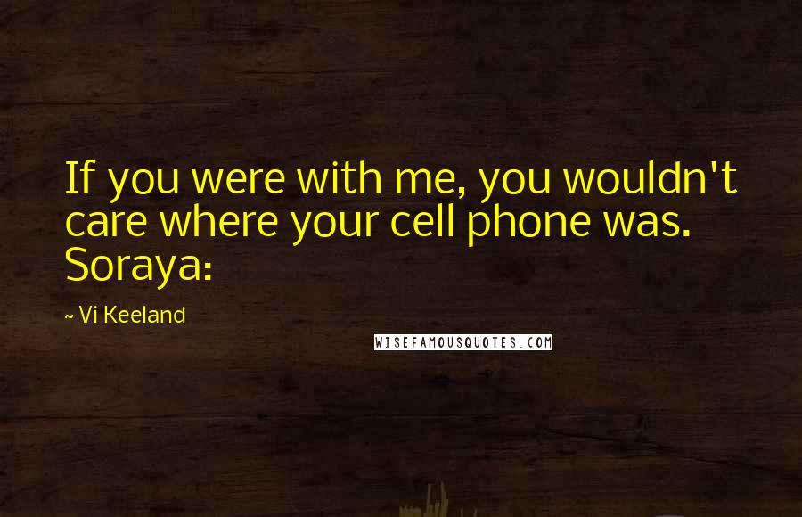 Vi Keeland Quotes: If you were with me, you wouldn't care where your cell phone was. Soraya: