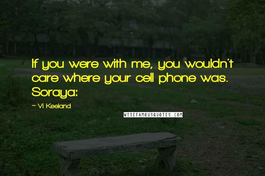 Vi Keeland Quotes: If you were with me, you wouldn't care where your cell phone was. Soraya: