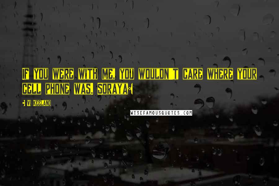 Vi Keeland Quotes: If you were with me, you wouldn't care where your cell phone was. Soraya: