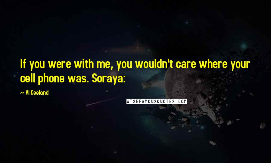 Vi Keeland Quotes: If you were with me, you wouldn't care where your cell phone was. Soraya: