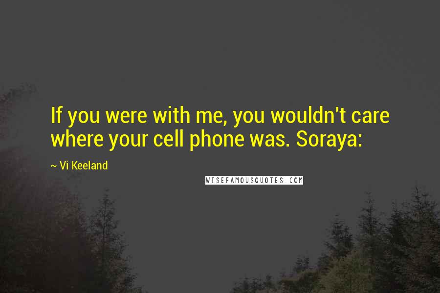 Vi Keeland Quotes: If you were with me, you wouldn't care where your cell phone was. Soraya: