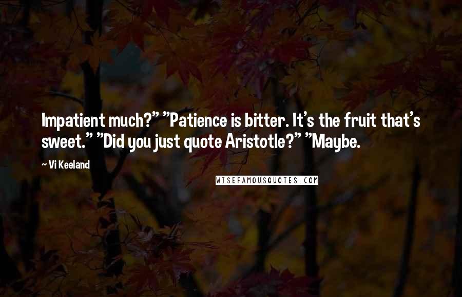 Vi Keeland Quotes: Impatient much?" "Patience is bitter. It's the fruit that's sweet." "Did you just quote Aristotle?" "Maybe.