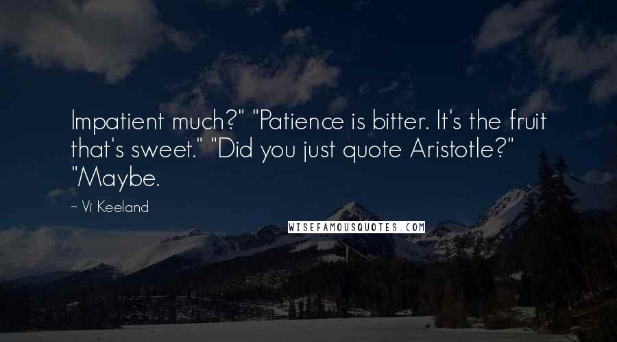 Vi Keeland Quotes: Impatient much?" "Patience is bitter. It's the fruit that's sweet." "Did you just quote Aristotle?" "Maybe.