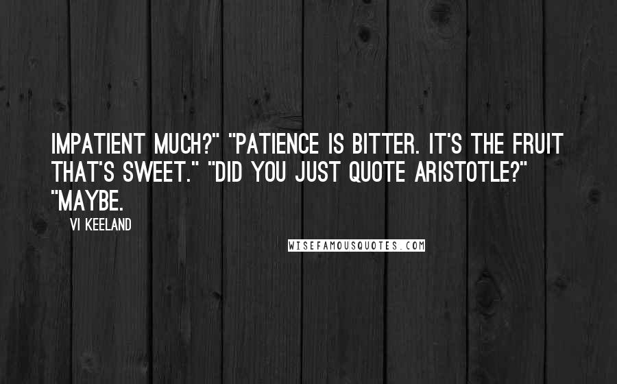 Vi Keeland Quotes: Impatient much?" "Patience is bitter. It's the fruit that's sweet." "Did you just quote Aristotle?" "Maybe.