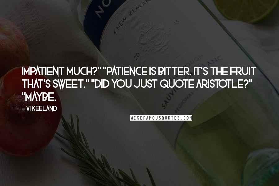 Vi Keeland Quotes: Impatient much?" "Patience is bitter. It's the fruit that's sweet." "Did you just quote Aristotle?" "Maybe.