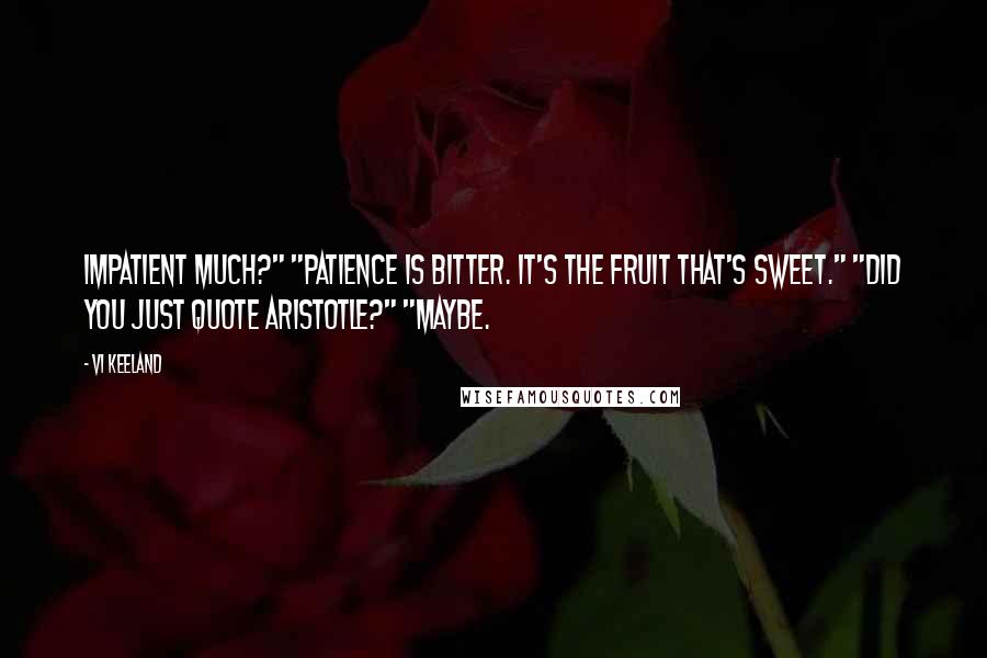 Vi Keeland Quotes: Impatient much?" "Patience is bitter. It's the fruit that's sweet." "Did you just quote Aristotle?" "Maybe.