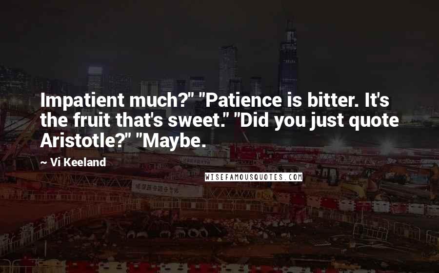 Vi Keeland Quotes: Impatient much?" "Patience is bitter. It's the fruit that's sweet." "Did you just quote Aristotle?" "Maybe.