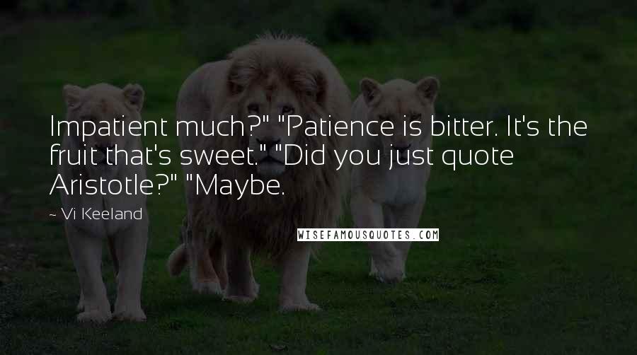 Vi Keeland Quotes: Impatient much?" "Patience is bitter. It's the fruit that's sweet." "Did you just quote Aristotle?" "Maybe.