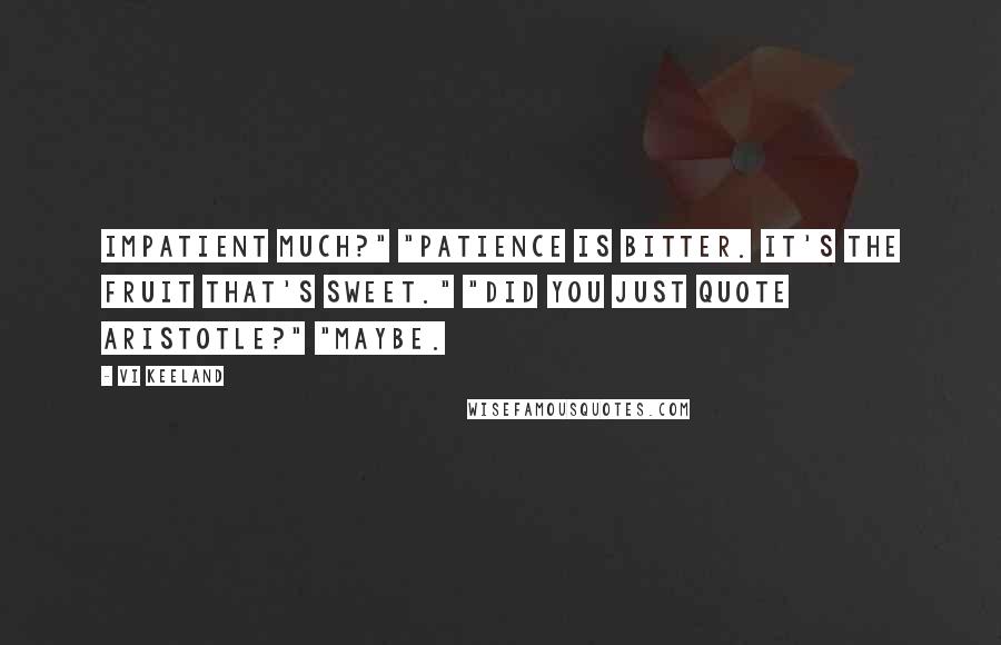 Vi Keeland Quotes: Impatient much?" "Patience is bitter. It's the fruit that's sweet." "Did you just quote Aristotle?" "Maybe.