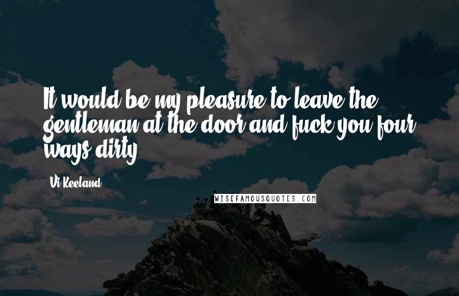 Vi Keeland Quotes: It would be my pleasure to leave the gentleman at the door and fuck you four ways dirty.