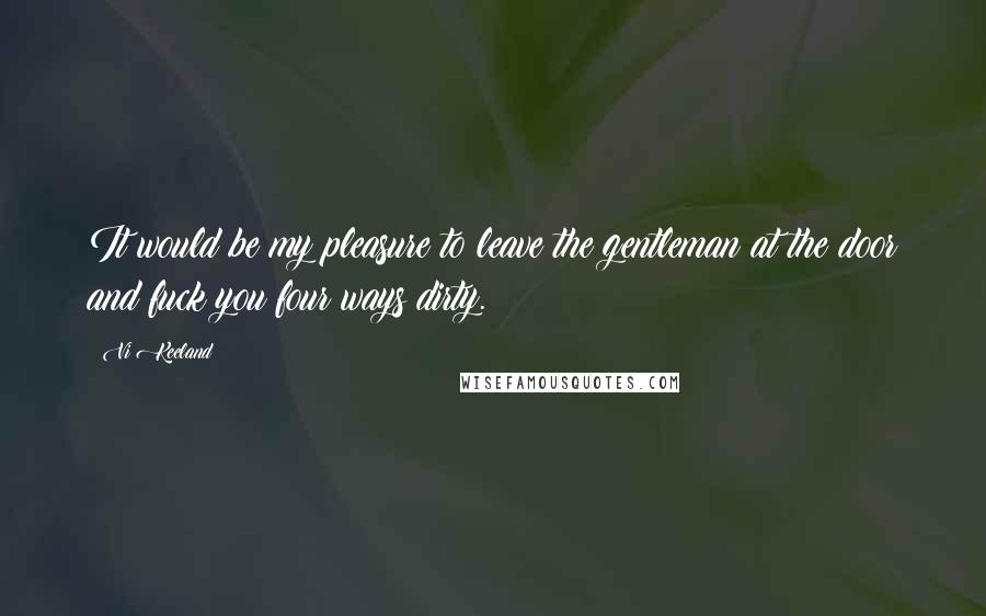 Vi Keeland Quotes: It would be my pleasure to leave the gentleman at the door and fuck you four ways dirty.