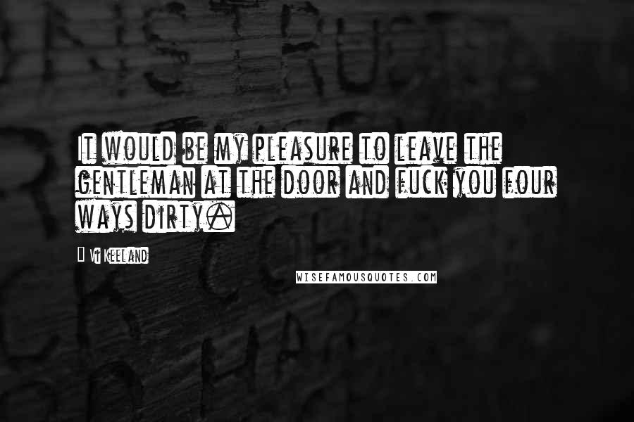 Vi Keeland Quotes: It would be my pleasure to leave the gentleman at the door and fuck you four ways dirty.