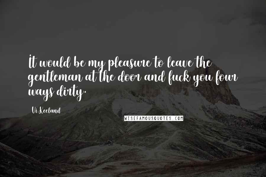 Vi Keeland Quotes: It would be my pleasure to leave the gentleman at the door and fuck you four ways dirty.