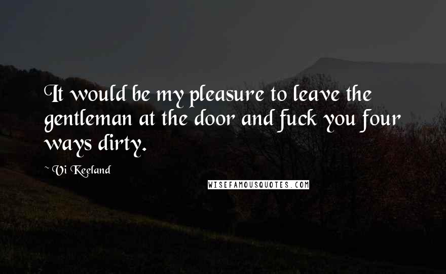 Vi Keeland Quotes: It would be my pleasure to leave the gentleman at the door and fuck you four ways dirty.