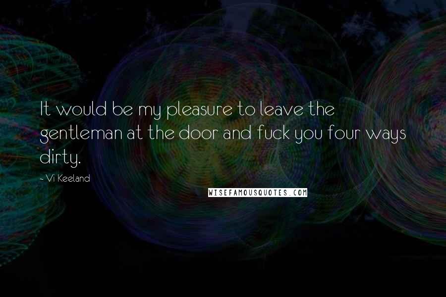 Vi Keeland Quotes: It would be my pleasure to leave the gentleman at the door and fuck you four ways dirty.