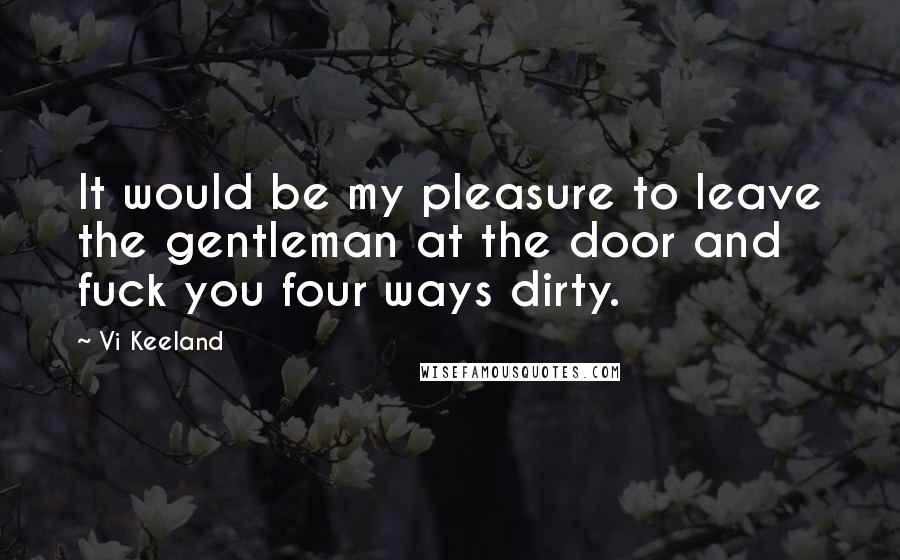 Vi Keeland Quotes: It would be my pleasure to leave the gentleman at the door and fuck you four ways dirty.