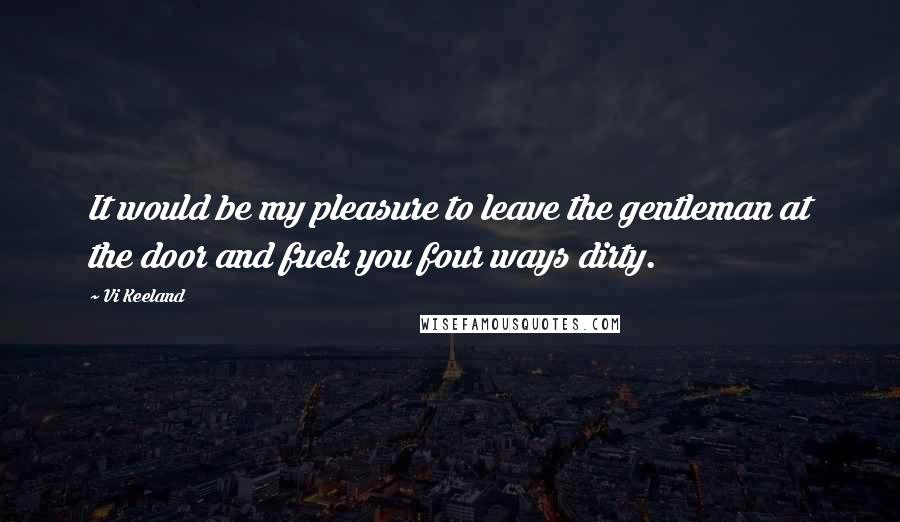 Vi Keeland Quotes: It would be my pleasure to leave the gentleman at the door and fuck you four ways dirty.