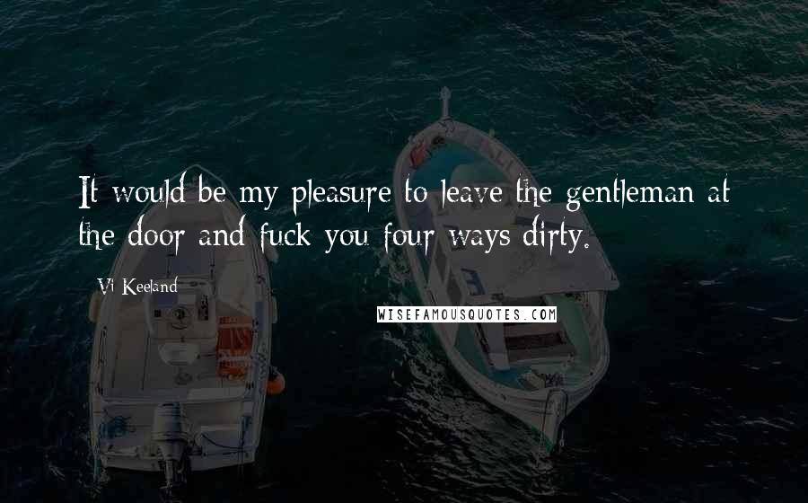 Vi Keeland Quotes: It would be my pleasure to leave the gentleman at the door and fuck you four ways dirty.