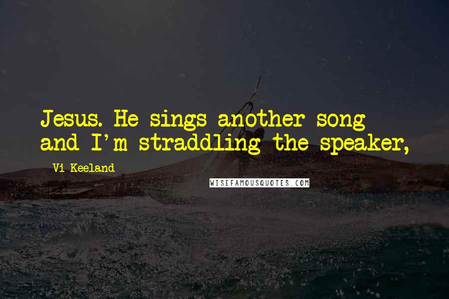 Vi Keeland Quotes: Jesus. He sings another song and I'm straddling the speaker,