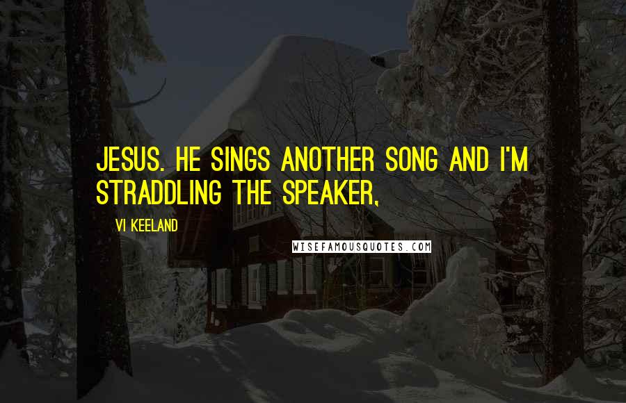 Vi Keeland Quotes: Jesus. He sings another song and I'm straddling the speaker,