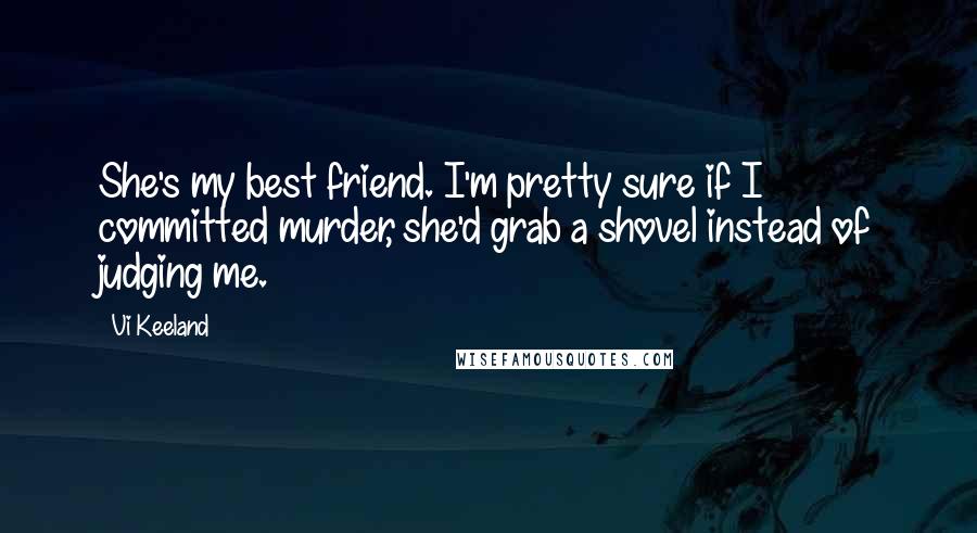 Vi Keeland Quotes: She's my best friend. I'm pretty sure if I committed murder, she'd grab a shovel instead of judging me.