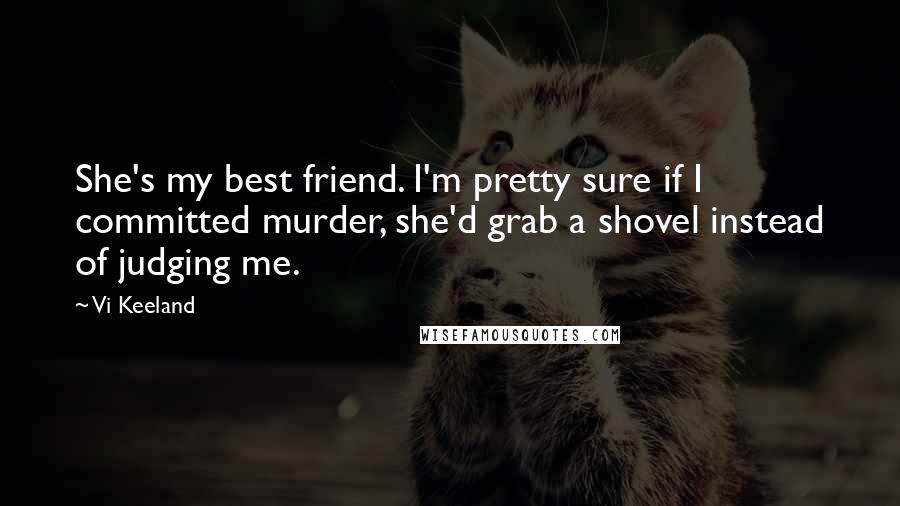 Vi Keeland Quotes: She's my best friend. I'm pretty sure if I committed murder, she'd grab a shovel instead of judging me.