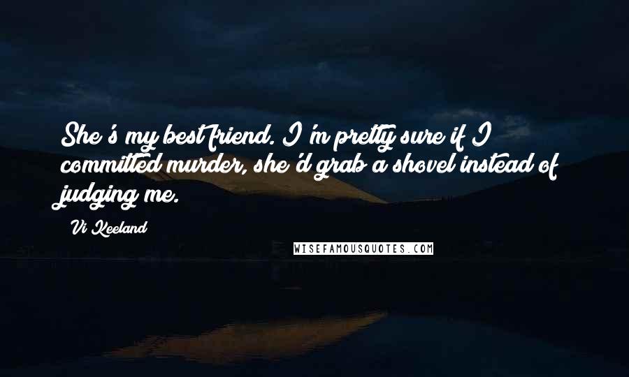 Vi Keeland Quotes: She's my best friend. I'm pretty sure if I committed murder, she'd grab a shovel instead of judging me.