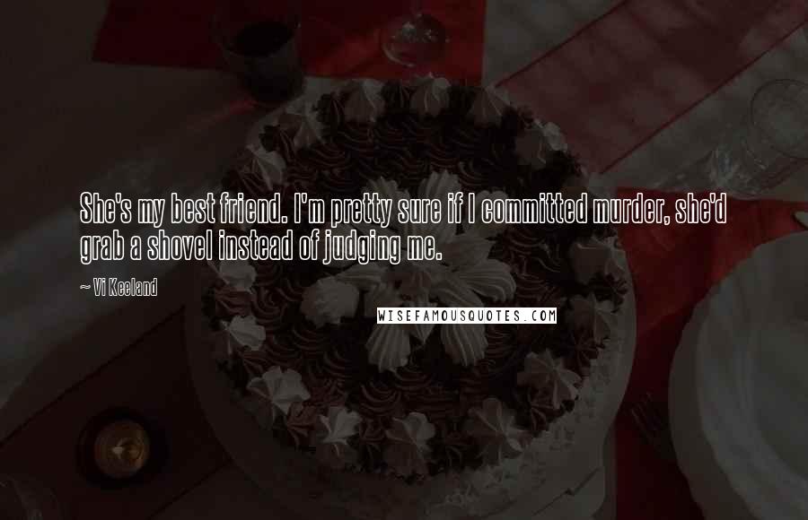 Vi Keeland Quotes: She's my best friend. I'm pretty sure if I committed murder, she'd grab a shovel instead of judging me.