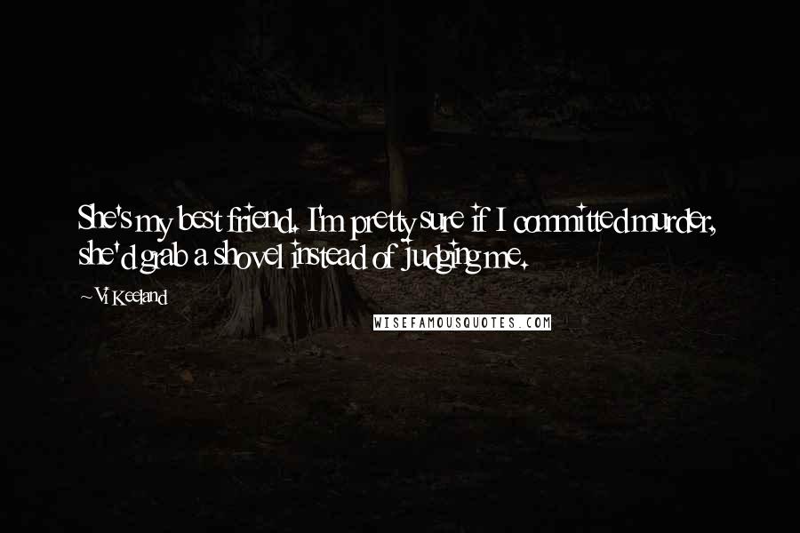 Vi Keeland Quotes: She's my best friend. I'm pretty sure if I committed murder, she'd grab a shovel instead of judging me.